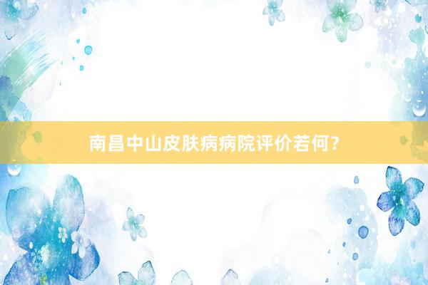 南昌中山皮肤病病院评价若何？